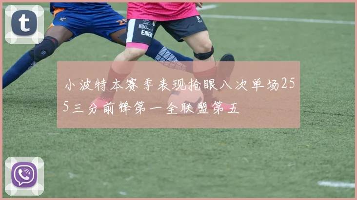 小波特本赛季表现抢眼八次单场255三分前锋第一全联盟第五