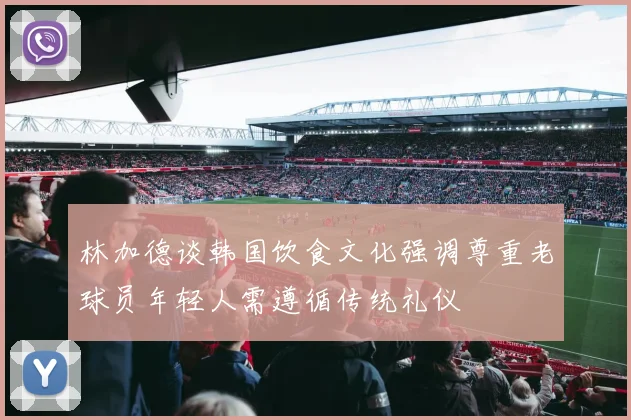 林加德谈韩国饮食文化强调尊重老球员年轻人需遵循传统礼仪