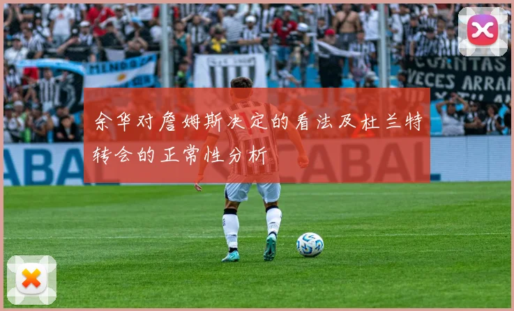 余华对詹姆斯决定的看法及杜兰特转会的正常性分析