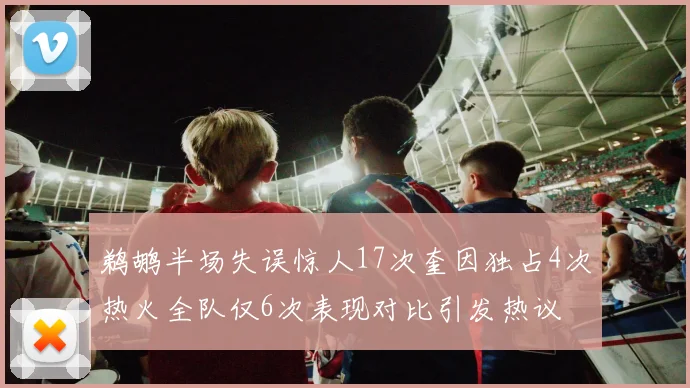 鹈鹕半场失误惊人17次奎因独占4次热火全队仅6次表现对比引发热议
