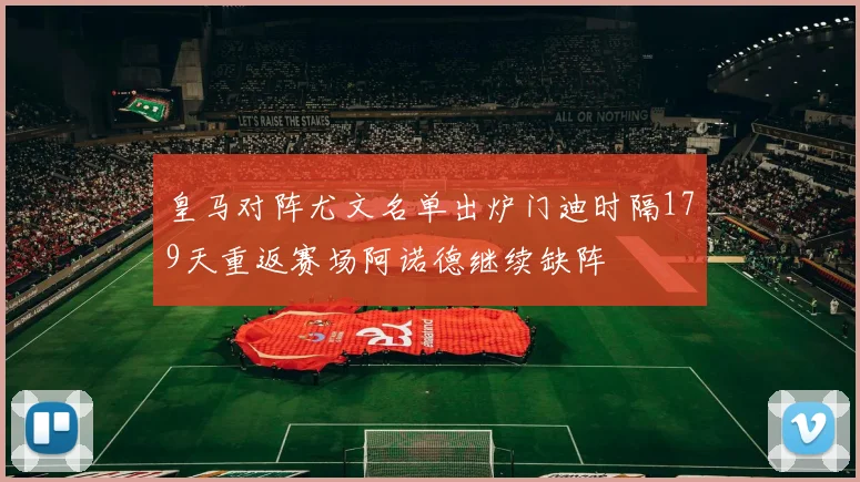 皇马对阵尤文名单出炉门迪时隔179天重返赛场阿诺德继续缺阵