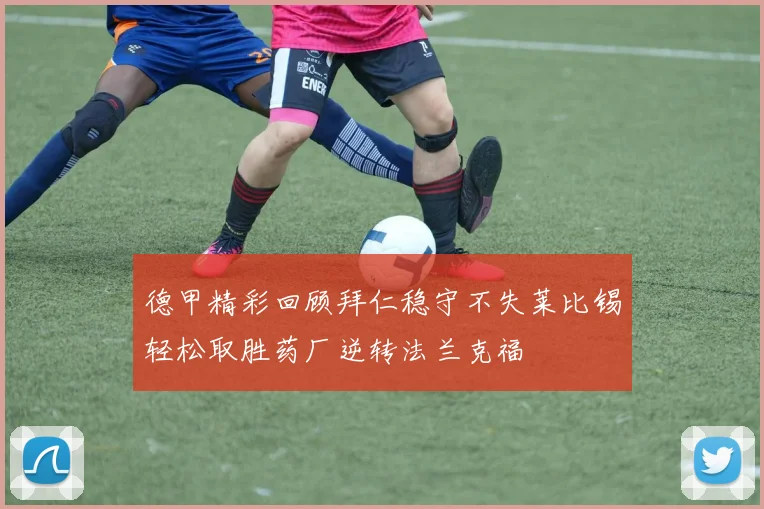 德甲精彩回顾拜仁稳守不失莱比锡轻松取胜药厂逆转法兰克福