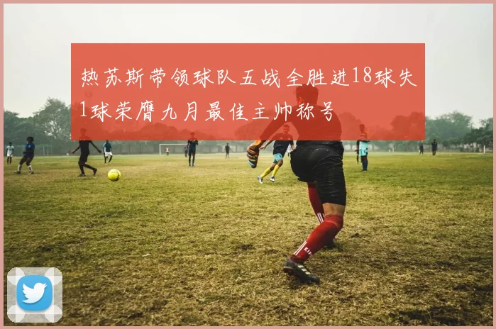 热苏斯带领球队五战全胜进18球失1球荣膺九月最佳主帅称号