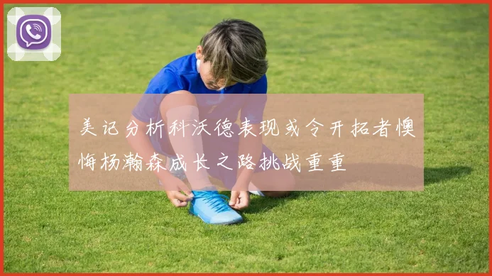 美记分析科沃德表现或令开拓者懊悔杨瀚森成长之路挑战重重