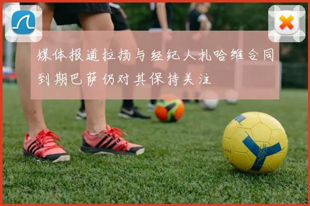 媒体报道拉扬与经纪人扎哈维合同到期巴萨仍对其保持关注
