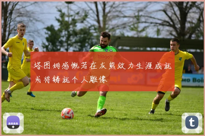 塔图姆感慨若在灰熊效力生涯成就或将铸就个人雕像