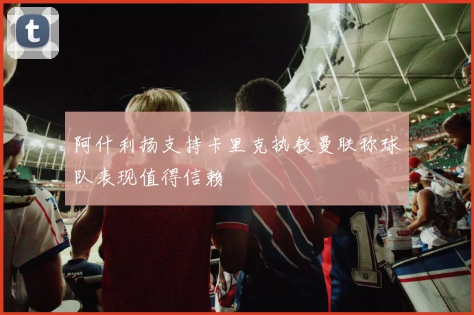 阿什利扬支持卡里克执教曼联称球队表现值得信赖