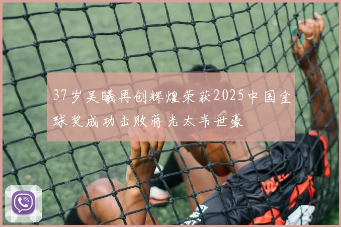 37岁吴曦再创辉煌荣获2025中国金球奖成功击败蒋光太韦世豪