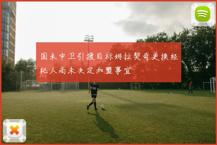 国米中卫引援目标姆拉契奇更换经纪人尚未决定加盟事宜