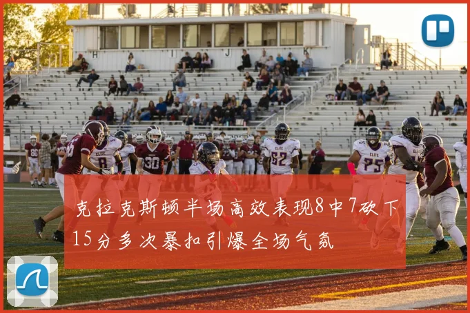 克拉克斯顿半场高效表现8中7砍下15分多次暴扣引爆全场气氛