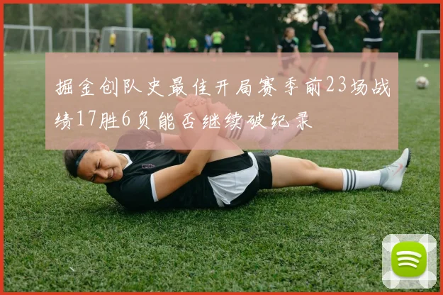 掘金创队史最佳开局赛季前23场战绩17胜6负能否继续破纪录