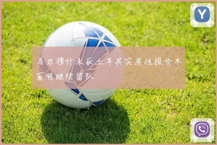 马尔穆什未获土耳其实质性报价冬窗将继续留队