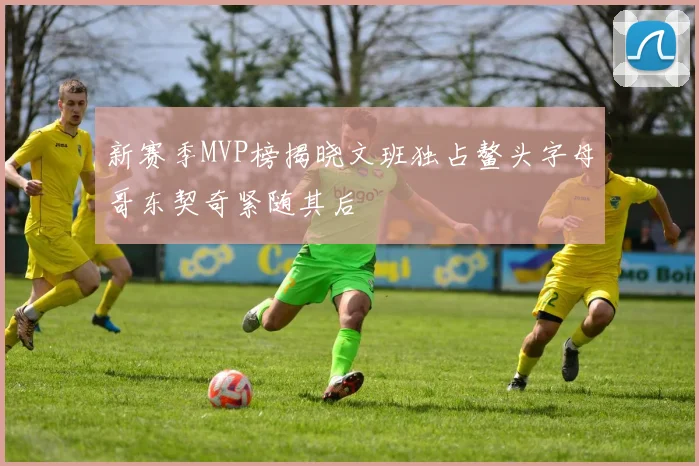 新赛季MVP榜揭晓文班独占鳌头字母哥东契奇紧随其后