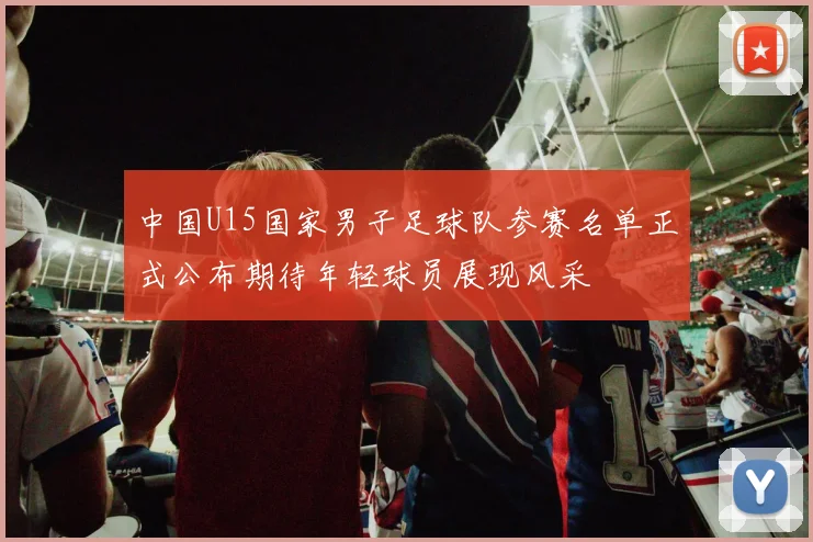 中国U15国家男子足球队参赛名单正式公布期待年轻球员展现风采