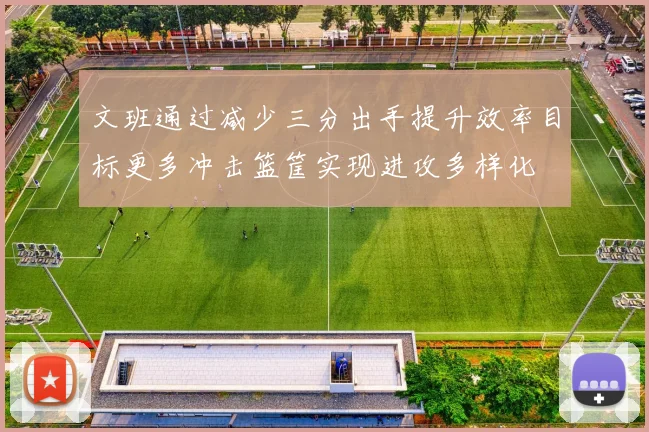 文班通过减少三分出手提升效率目标更多冲击篮筐实现进攻多样化