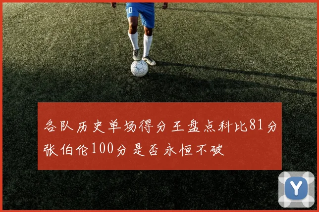 各队历史单场得分王盘点科比81分张伯伦100分是否永恒不破