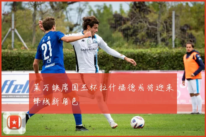莱万缺席国王杯拉什福德或将迎来锋线新角色