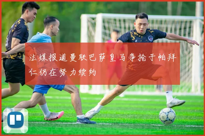 法媒报道曼联巴萨皇马争抢于帕拜仁仍在努力续约