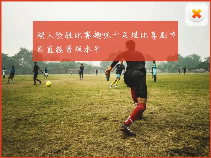 湖人险胜比赛趣味十足堪比喜剧节目直接晋级水平