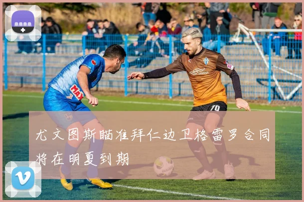 尤文图斯瞄准拜仁边卫格雷罗合同将在明夏到期