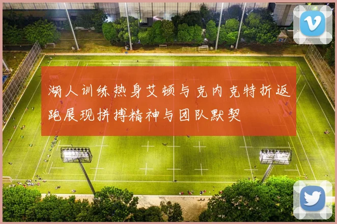 湖人训练热身艾顿与克内克特折返跑展现拼搏精神与团队默契