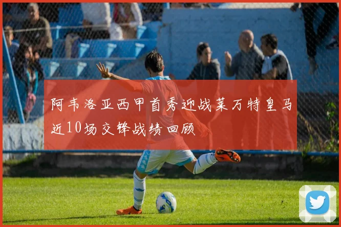 阿韦洛亚西甲首秀迎战莱万特皇马近10场交锋战绩回顾