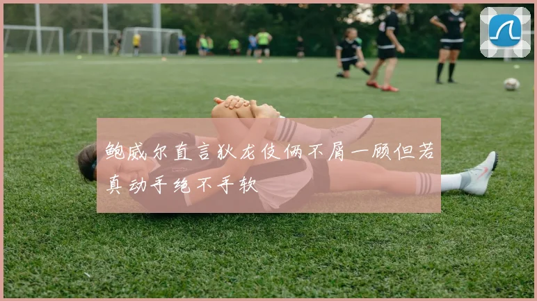 鲍威尔直言狄龙伎俩不屑一顾但若真动手绝不手软