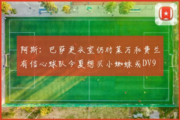 阿斯：巴萨更衣室仍对莱万和费兰有信心球队今夏想买小蜘蛛或DV9