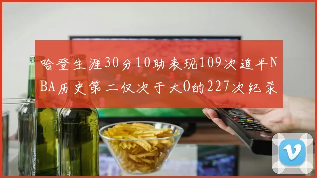 哈登生涯30分10助表现109次追平NBA历史第二仅次于大O的227次纪录