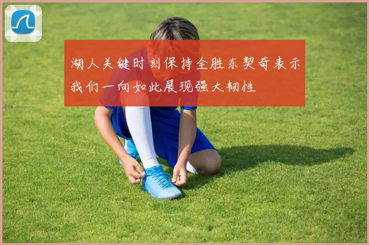 湖人关键时刻保持全胜东契奇表示我们一向如此展现强大韧性