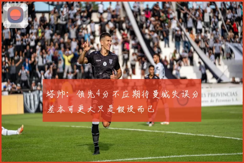 塔帅：领先4分不应期待曼城失误分差本可更大只是假设而已