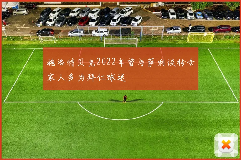 施洛特贝克2022年曾与萨利谈转会家人多为拜仁球迷