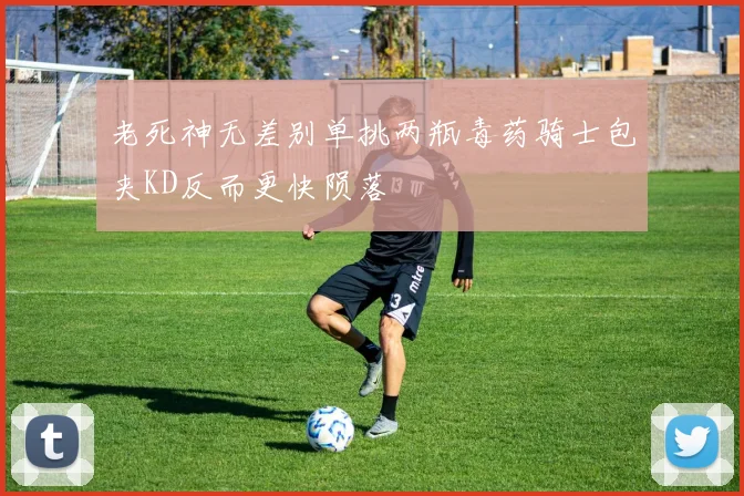 老死神无差别单挑两瓶毒药骑士包夹KD反而更快陨落