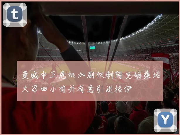 曼城中卫危机加剧仅剩阿克胡桑诺夫召回小将并有意引进格伊