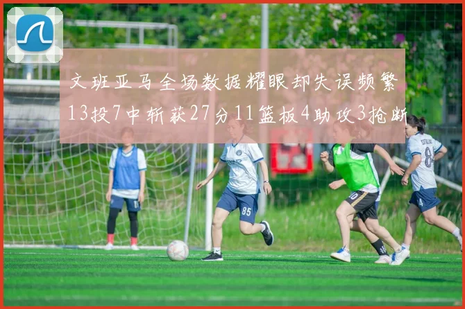 文班亚马全场数据耀眼却失误频繁13投7中斩获27分11篮板4助攻3抢断1盖帽