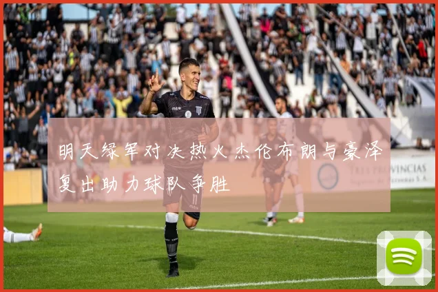 明天绿军对决热火杰伦布朗与豪泽复出助力球队争胜