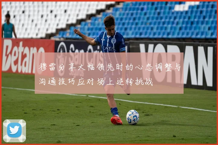 穆雷分享大幅领先时的心态调整与沟通技巧应对场上逆转挑战